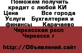 Поможем получить кредит с любой КИ › Цена ­ 1 050 - Все города Услуги » Бухгалтерия и финансы   . Карачаево-Черкесская респ.,Черкесск г.